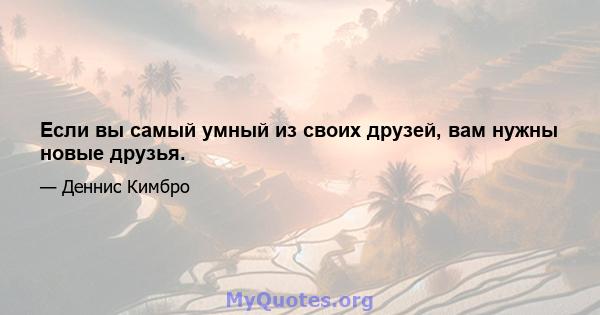 Если вы самый умный из своих друзей, вам нужны новые друзья.