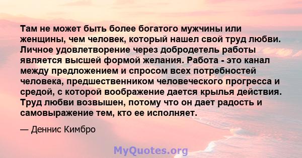 Там не может быть более богатого мужчины или женщины, чем человек, который нашел свой труд любви. Личное удовлетворение через добродетель работы является высшей формой желания. Работа - это канал между предложением и