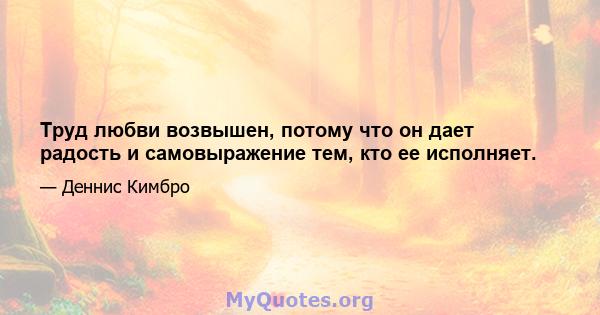 Труд любви возвышен, потому что он дает радость и самовыражение тем, кто ее исполняет.