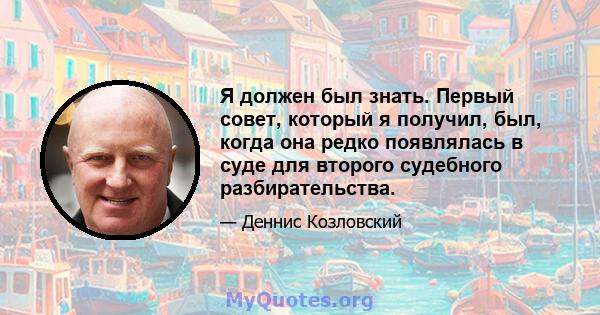 Я должен был знать. Первый совет, который я получил, был, когда она редко появлялась в суде для второго судебного разбирательства.