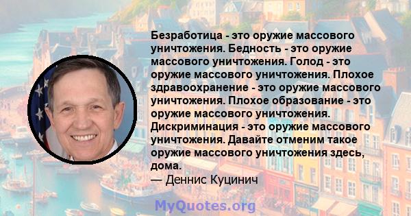 Безработица - это оружие массового уничтожения. Бедность - это оружие массового уничтожения. Голод - это оружие массового уничтожения. Плохое здравоохранение - это оружие массового уничтожения. Плохое образование - это