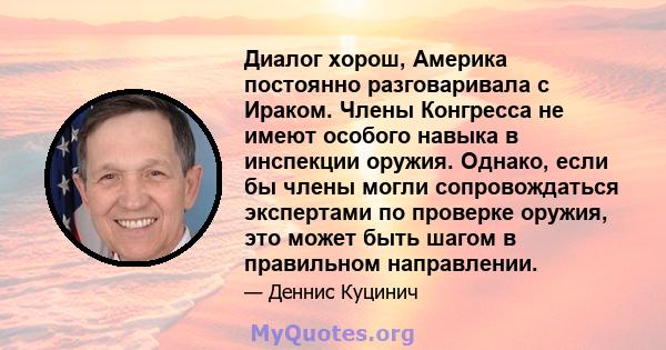 Диалог хорош, Америка постоянно разговаривала с Ираком. Члены Конгресса не имеют особого навыка в инспекции оружия. Однако, если бы члены могли сопровождаться экспертами по проверке оружия, это может быть шагом в