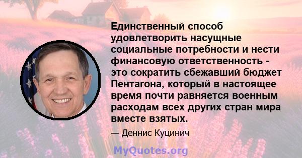 Единственный способ удовлетворить насущные социальные потребности и нести финансовую ответственность - это сократить сбежавший бюджет Пентагона, который в настоящее время почти равняется военным расходам всех других