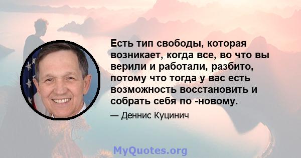 Есть тип свободы, которая возникает, когда все, во что вы верили и работали, разбито, потому что тогда у вас есть возможность восстановить и собрать себя по -новому.