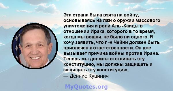 Эта страна была взята на войну, основываясь на лжи о оружии массового уничтожения и роли Аль -Каиды в отношении Ирака, которого в то время, когда мы вошли, не было ни одного. Я хочу заявить, что г -н Чейни должен быть