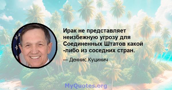 Ирак не представляет неизбежную угрозу для Соединенных Штатов какой -либо из соседних стран.