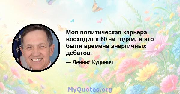 Моя политическая карьера восходит к 60 -м годам, и это были времена энергичных дебатов.