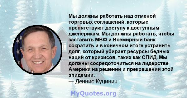 Мы должны работать над отменой торговых соглашений, которые препятствуют доступу к доступным дженерикам. Мы должны работать, чтобы заставить МВФ и Всемирный банк сократить и в конечном итоге устранить долг, который