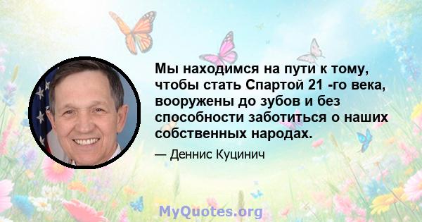 Мы находимся на пути к тому, чтобы стать Спартой 21 -го века, вооружены до зубов и без способности заботиться о наших собственных народах.