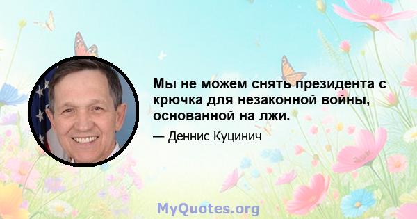 Мы не можем снять президента с крючка для незаконной войны, основанной на лжи.