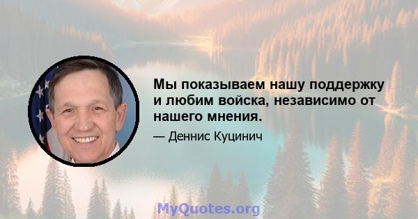 Мы показываем нашу поддержку и любим войска, независимо от нашего мнения.