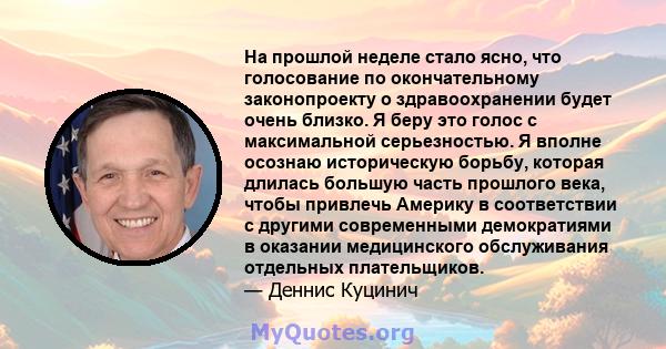 На прошлой неделе стало ясно, что голосование по окончательному законопроекту о здравоохранении будет очень близко. Я беру это голос с максимальной серьезностью. Я вполне осознаю историческую борьбу, которая длилась