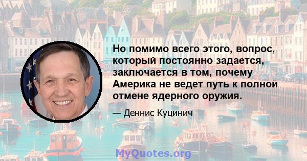 Но помимо всего этого, вопрос, который постоянно задается, заключается в том, почему Америка не ведет путь к полной отмене ядерного оружия.