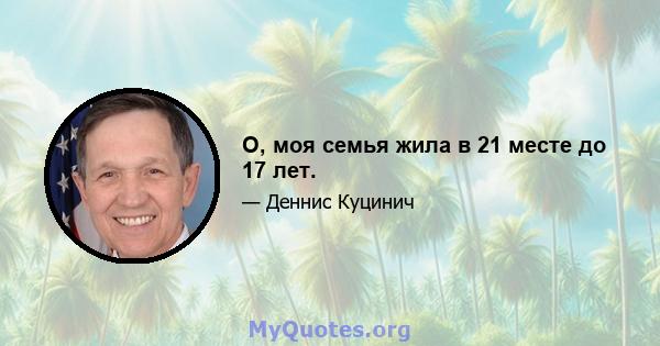 О, моя семья жила в 21 месте до 17 лет.