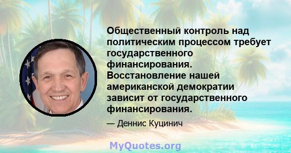 Общественный контроль над политическим процессом требует государственного финансирования. Восстановление нашей американской демократии зависит от государственного финансирования.