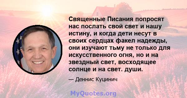 Священные Писания попросят нас послать свой свет и нашу истину, и когда дети несут в своих сердцах факел надежды, они изучают тьму не только для искусственного огня, но и на звездный свет, восходящее солнце и на свет.