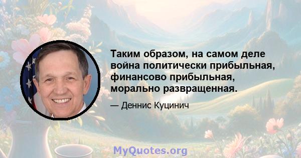 Таким образом, на самом деле война политически прибыльная, финансово прибыльная, морально развращенная.