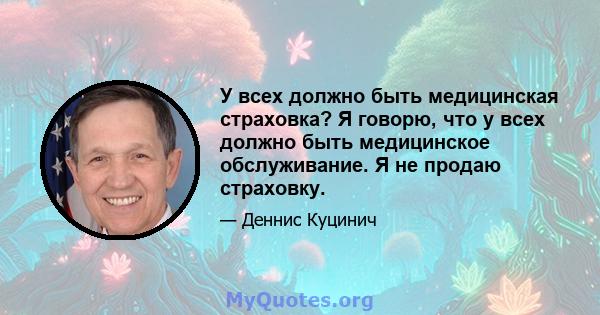 У всех должно быть медицинская страховка? Я говорю, что у всех должно быть медицинское обслуживание. Я не продаю страховку.