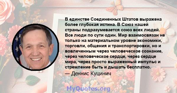 В единстве Соединенных Штатов выражена более глубокая истина. В Союз нашей страны подразумевается союз всех людей. Все люди по сути один. Мир взаимосвязан не только на материальном уровне экономики, торговли, общения и