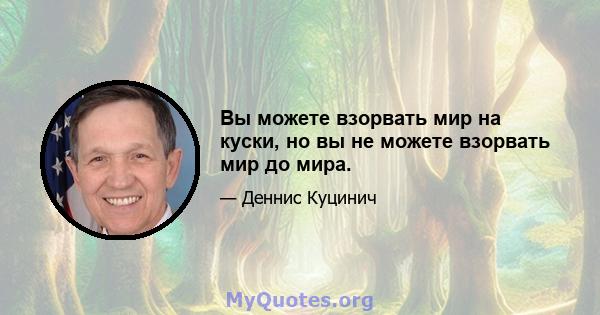 Вы можете взорвать мир на куски, но вы не можете взорвать мир до мира.