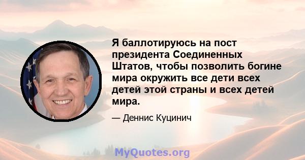 Я баллотируюсь на пост президента Соединенных Штатов, чтобы позволить богине мира окружить все дети всех детей этой страны и всех детей мира.