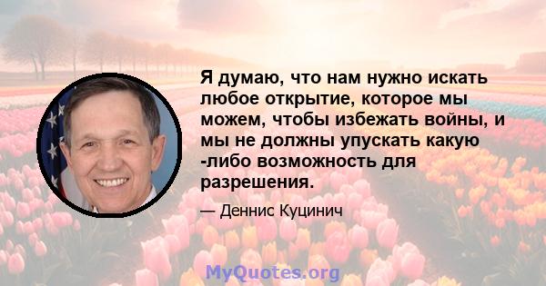 Я думаю, что нам нужно искать любое открытие, которое мы можем, чтобы избежать войны, и мы не должны упускать какую -либо возможность для разрешения.