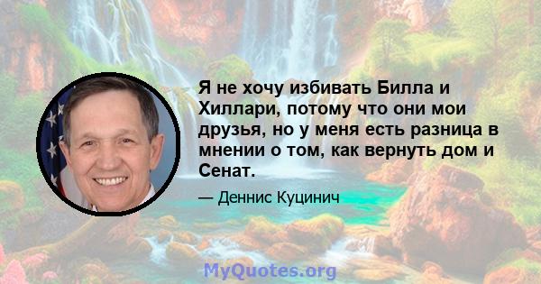 Я не хочу избивать Билла и Хиллари, потому что они мои друзья, но у меня есть разница в мнении о том, как вернуть дом и Сенат.