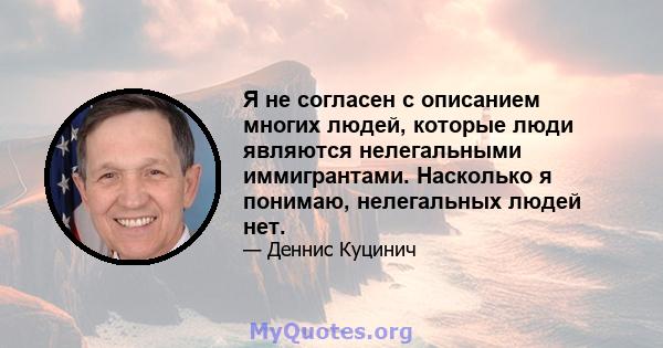 Я не согласен с описанием многих людей, которые люди являются нелегальными иммигрантами. Насколько я понимаю, нелегальных людей нет.