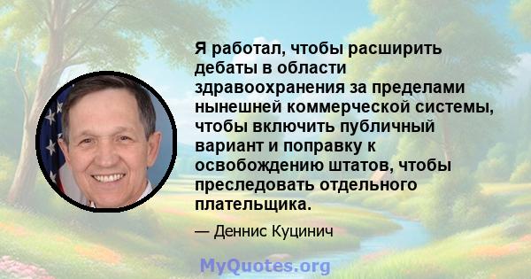 Я работал, чтобы расширить дебаты в области здравоохранения за пределами нынешней коммерческой системы, чтобы включить публичный вариант и поправку к освобождению штатов, чтобы преследовать отдельного плательщика.