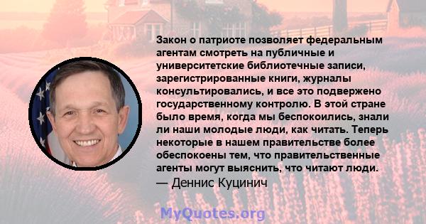 Закон о патриоте позволяет федеральным агентам смотреть на публичные и университетские библиотечные записи, зарегистрированные книги, журналы консультировались, и все это подвержено государственному контролю. В этой