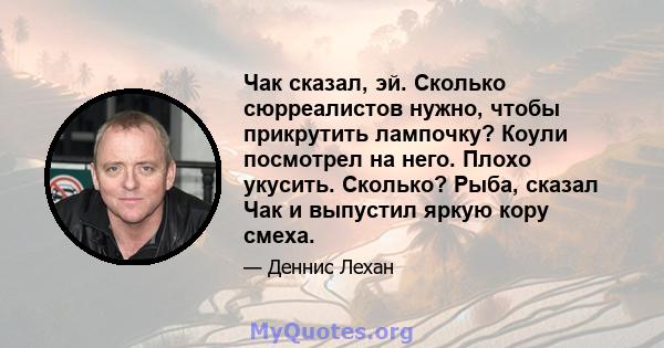 Чак сказал, эй. Сколько сюрреалистов нужно, чтобы прикрутить лампочку? Коули посмотрел на него. Плохо укусить. Сколько? Рыба, сказал Чак и выпустил яркую кору смеха.