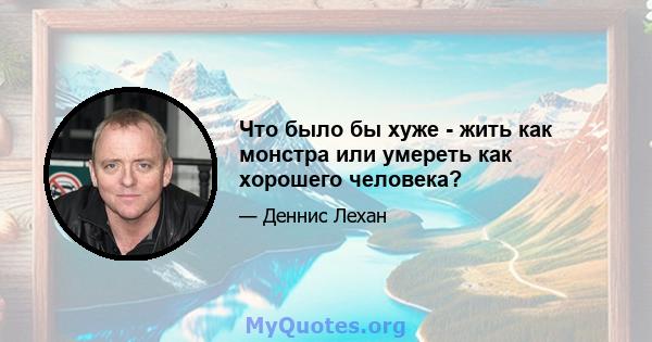 Что было бы хуже - жить как монстра или умереть как хорошего человека?