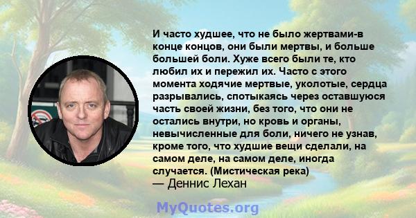 И часто худшее, что не было жертвами-в конце концов, они были мертвы, и больше большей боли. Хуже всего были те, кто любил их и пережил их. Часто с этого момента ходячие мертвые, уколотые, сердца разрывались, спотыкаясь 