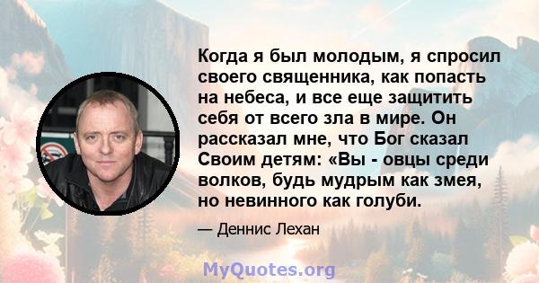 Когда я был молодым, я спросил своего священника, как попасть на небеса, и все еще защитить себя от всего зла в мире. Он рассказал мне, что Бог сказал Своим детям: «Вы - овцы среди волков, будь мудрым как змея, но