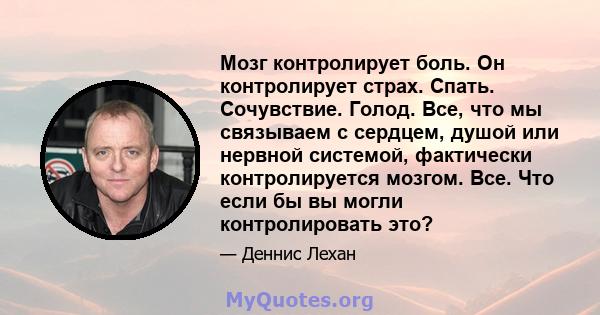 Мозг контролирует боль. Он контролирует страх. Спать. Сочувствие. Голод. Все, что мы связываем с сердцем, душой или нервной системой, фактически контролируется мозгом. Все. Что если бы вы могли контролировать это?