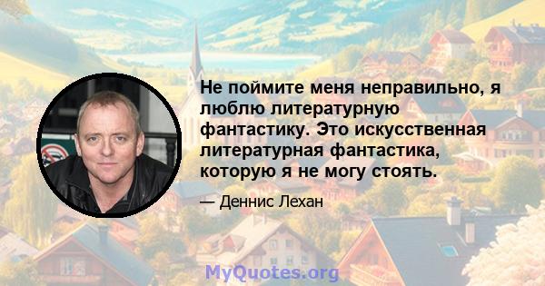 Не поймите меня неправильно, я люблю литературную фантастику. Это искусственная литературная фантастика, которую я не могу стоять.