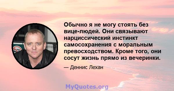 Обычно я не могу стоять без вице-людей. Они связывают нарциссический инстинкт самосохранения с моральным превосходством. Кроме того, они сосут жизнь прямо из вечеринки.