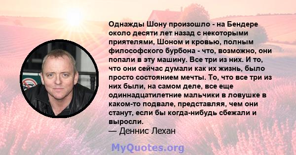 Однажды Шону произошло - на Бендере около десяти лет назад с некоторыми приятелями, Шоном и кровью, полным философского бурбона - что, возможно, они попали в эту машину. Все три из них. И то, что они сейчас думали как