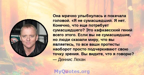 Она мрачно улыбнулась и покачала головой. «Я не сумасшедший. Я нет. Конечно, что еще потребует сумасшедшего? Это кафкаесский гений всего этого. Если вы не сумасшедшие, но люди сказали миру, что вы являетесь, то все ваши 