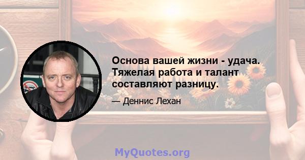 Основа вашей жизни - удача. Тяжелая работа и талант составляют разницу.