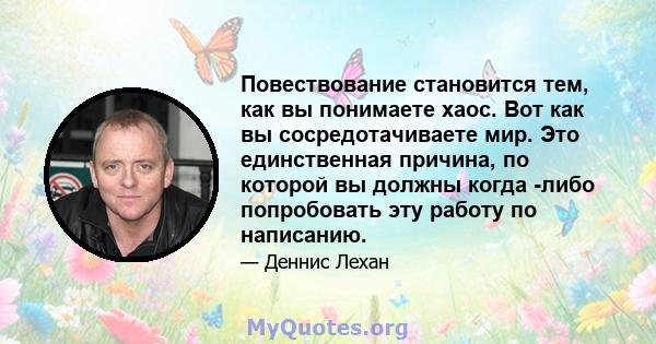 Повествование становится тем, как вы понимаете хаос. Вот как вы сосредотачиваете мир. Это единственная причина, по которой вы должны когда -либо попробовать эту работу по написанию.