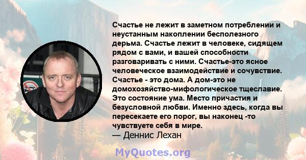 Счастье не лежит в заметном потреблении и неустанным накоплении бесполезного дерьма. Счастье лежит в человеке, сидящем рядом с вами, и вашей способности разговаривать с ними. Счастье-это ясное человеческое