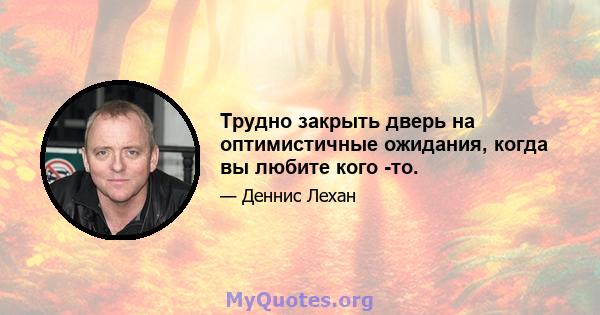 Трудно закрыть дверь на оптимистичные ожидания, когда вы любите кого -то.