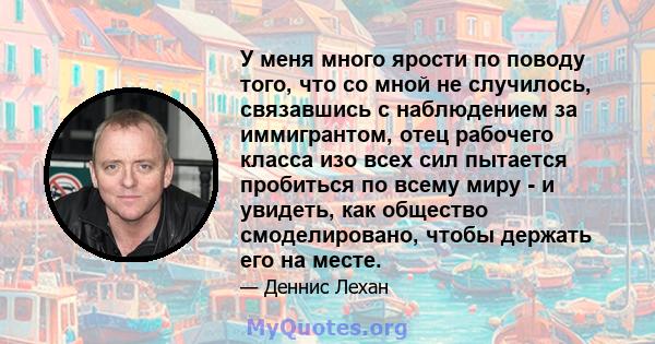 У меня много ярости по поводу того, что со мной не случилось, связавшись с наблюдением за иммигрантом, отец рабочего класса изо всех сил пытается пробиться по всему миру - и увидеть, как общество смоделировано, чтобы