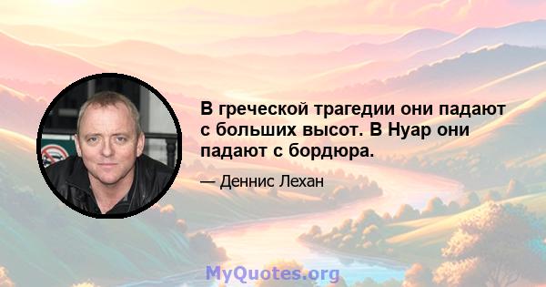 В греческой трагедии они падают с больших высот. В Нуар они падают с бордюра.