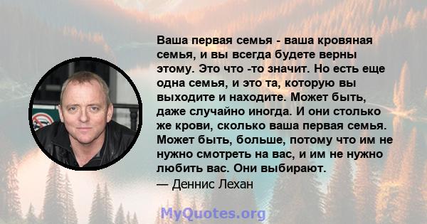 Ваша первая семья - ваша кровяная семья, и вы всегда будете верны этому. Это что -то значит. Но есть еще одна семья, и это та, которую вы выходите и находите. Может быть, даже случайно иногда. И они столько же крови,