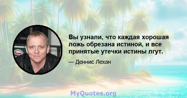 Вы узнали, что каждая хорошая ложь обрезана истиной, и все принятые утечки истины лгут.