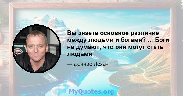 Вы знаете основное различие между людьми и богами? ... Боги не думают, что они могут стать людьми