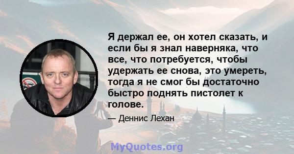 Я держал ее, он хотел сказать, и если бы я знал наверняка, что все, что потребуется, чтобы удержать ее снова, это умереть, тогда я не смог бы достаточно быстро поднять пистолет к голове.