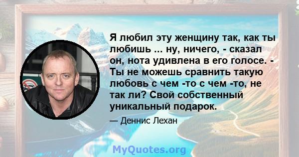 Я любил эту женщину так, как ты любишь ... ну, ничего, - сказал он, нота удивлена ​​в его голосе. - Ты не можешь сравнить такую ​​любовь с чем -то с чем -то, не так ли? Свой собственный уникальный подарок.